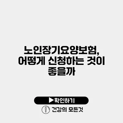 노인장기요양보험, 어떻게 신청하는 것이 좋을까?