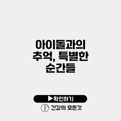 아이돌과의 추억, 특별한 순간들