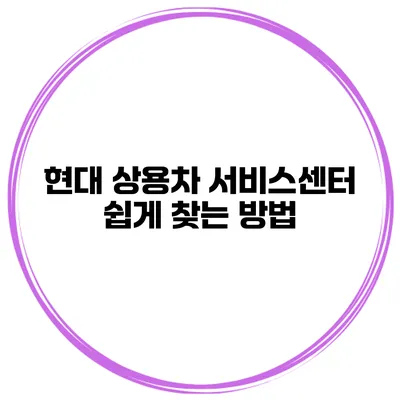 현대 상용차 서비스센터 쉽게 찾는 방법