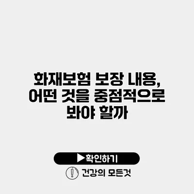 화재보험 보장 내용, 어떤 것을 중점적으로 봐야 할까?