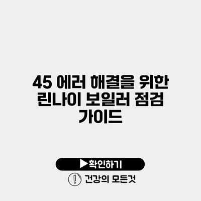 45 에러 해결을 위한 린나이 보일러 점검 가이드