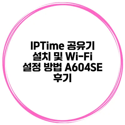IPTime 공유기 설치 및 Wi-Fi 설정 방법 A604SE 후기