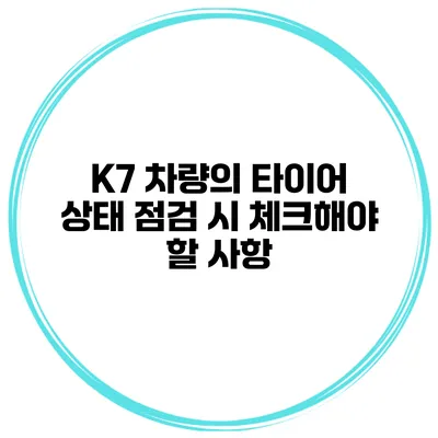 K7 차량의 타이어 상태 점검 시 체크해야 할 사항