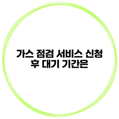 가스 점검 서비스 신청 후 대기 기간은?
