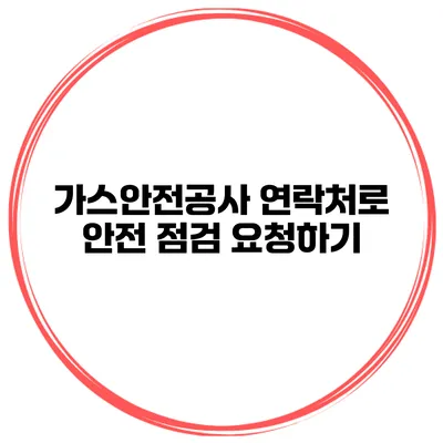 가스안전공사 연락처로 안전 점검 요청하기