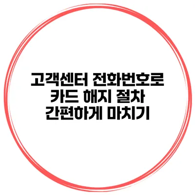 고객센터 전화번호로 카드 해지 절차 간편하게 마치기