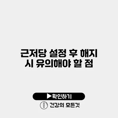 근저당 설정 후 해지 시 유의해야 할 점