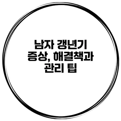남자 갱년기 증상, 해결책과 관리 팁
