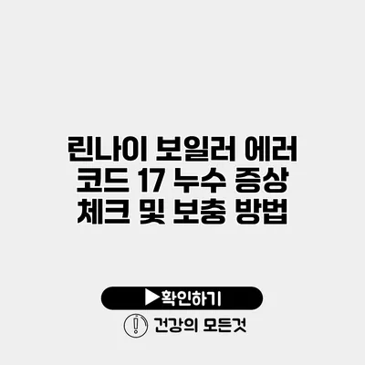린나이 보일러 에러 코드 17 누수 증상 체크 및 보충 방법