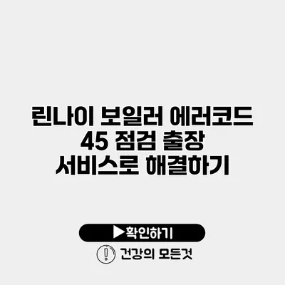 린나이 보일러 에러코드 45 점검 출장 서비스로 해결하기