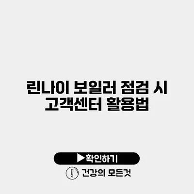 린나이 보일러 점검 시 고객센터 활용법