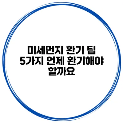 미세먼지 환기 팁 5가지 언제 환기해야 할까요?