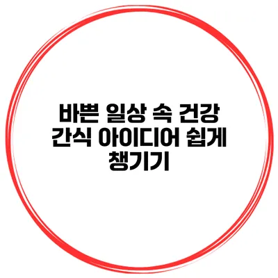 바쁜 일상 속 건강 간식 아이디어 쉽게 챙기기