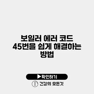 보일러 에러 코드 45번을 쉽게 해결하는 방법