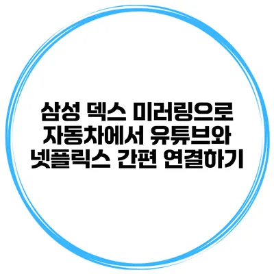 삼성 덱스 미러링으로 자동차에서 유튜브와 넷플릭스 간편 연결하기
