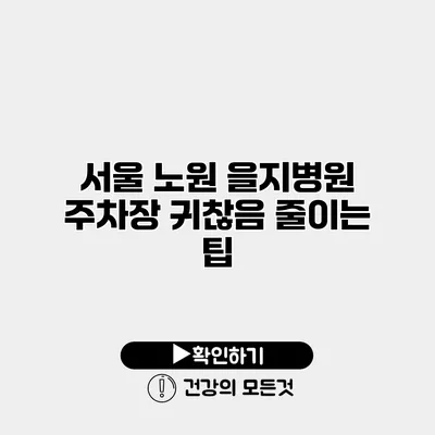서울 노원 을지병원 주차장 귀찮음 줄이는 팁