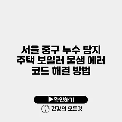 서울 중구 누수 탐지 주택 보일러 물샘 에러 코드 해결 방법
