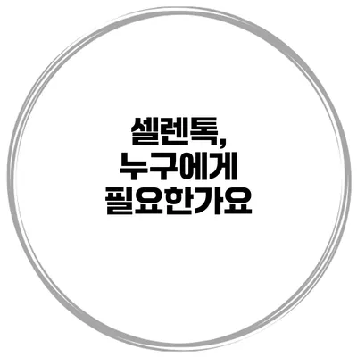 셀렌톡, 누구에게 필요한가요?