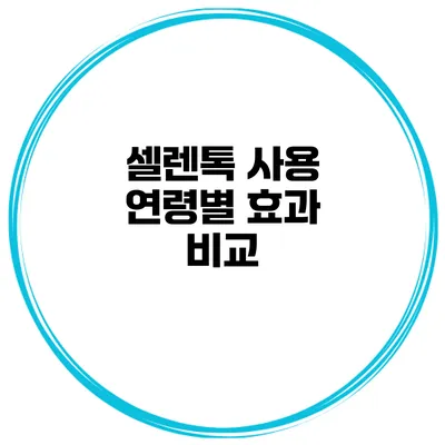 셀렌톡 사용 연령별 효과 비교