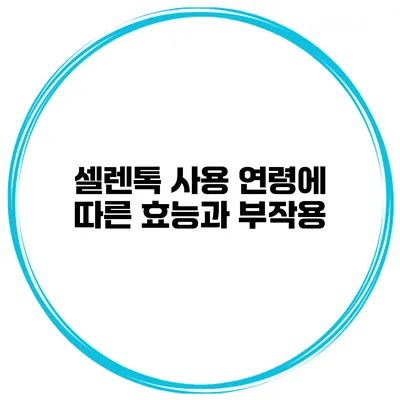 셀렌톡 사용 연령에 따른 효능과 부작용