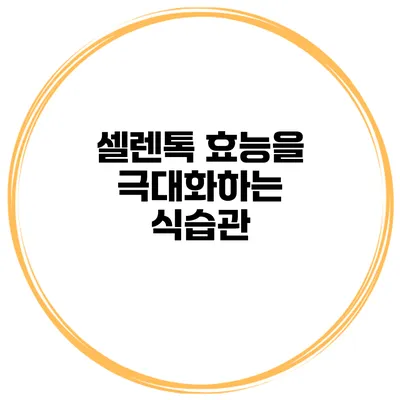 셀렌톡 효능을 극대화하는 식습관
