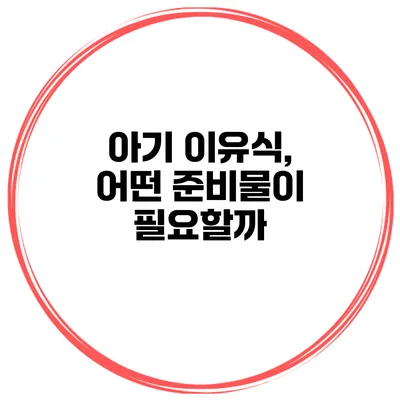 아기 이유식, 어떤 준비물이 필요할까?