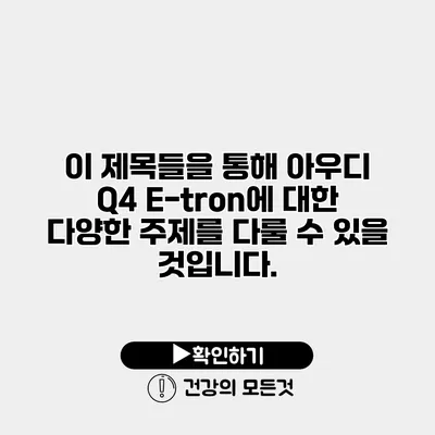 이 제목들을 통해 아우디 Q4 E-tron에 대한 다양한 주제를 다룰 수 있을 것입니다.