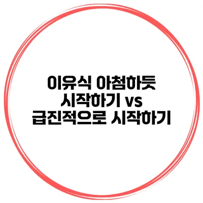 이유식 아첨하듯 시작하기 vs 급진적으로 시작하기