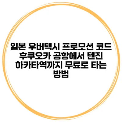 일본 우버택시 프로모션 코드 후쿠오카 공항에서 텐진 하카타역까지 무료로 타는 방법