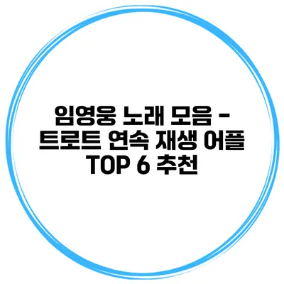 임영웅 노래 모음 - 트로트 연속 재생 어플 TOP 6 추천