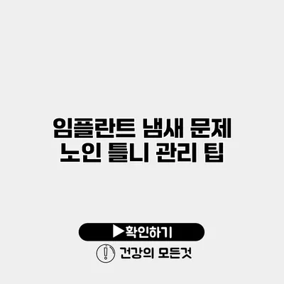 임플란트 냄새 문제 노인 틀니 관리 팁