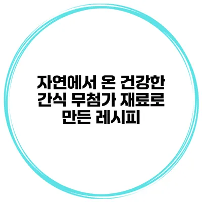 자연에서 온 건강한 간식 무첨가 재료로 만든 레시피