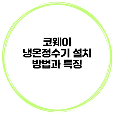 코웨이 냉온정수기 설치 방법과 특징