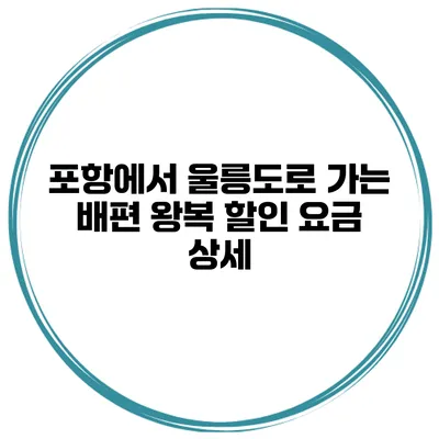 포항에서 울릉도로 가는 배편 왕복 할인 요금 상세